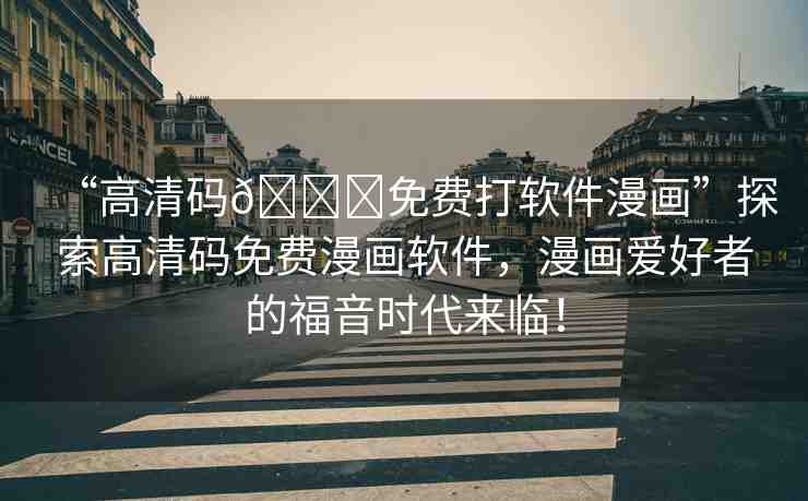 “高清碼??免費(fèi)打軟件漫畫”探索高清碼免費(fèi)漫畫軟件，漫畫愛好者的福音時代來臨！