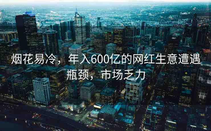 煙花易冷，年入600億的網(wǎng)紅生意遭遇瓶頸，市場乏力