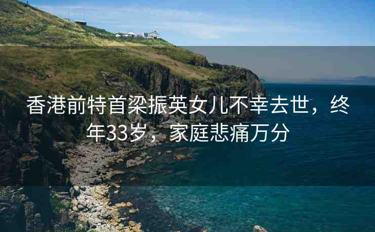 香港前特首梁振英女兒不幸去世，終年33歲，家庭悲痛萬分
