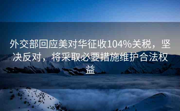 外交部回應(yīng)美對(duì)華征收104%關(guān)稅，堅(jiān)決反對(duì)，將采取必要措施維護(hù)合法權(quán)益