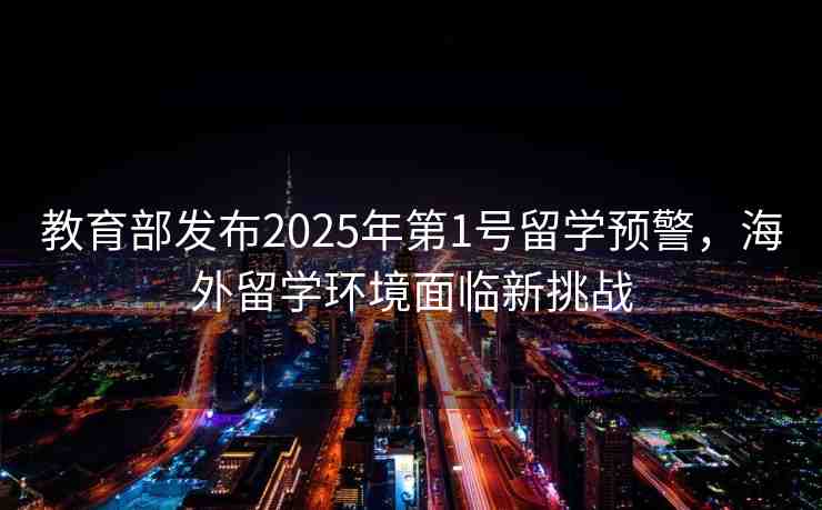 教育部發(fā)布2025年第1號留學預(yù)警，海外留學環(huán)境面臨新挑戰(zhàn)