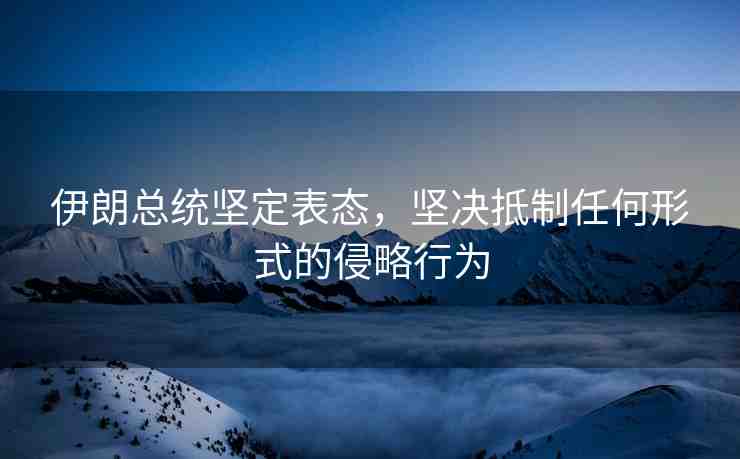 伊朗總統(tǒng)堅定表態(tài)，堅決抵制任何形式的侵略行為
