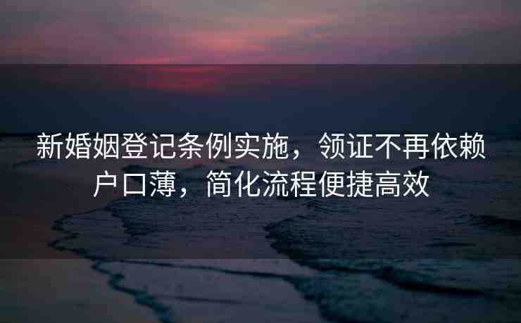 新婚姻登記條例實(shí)施，領(lǐng)證不再依賴戶口薄，簡化流程便捷高效
