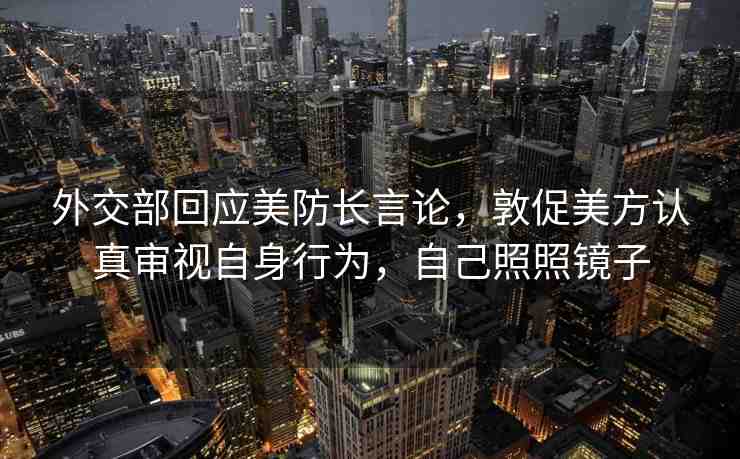外交部回應(yīng)美防長言論，敦促美方認(rèn)真審視自身行為，自己照照鏡子