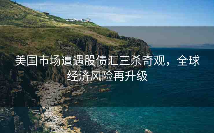 美國市場遭遇股債匯三殺奇觀，全球經(jīng)濟(jì)風(fēng)險再升級