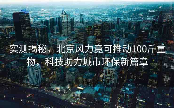 實測揭秘，北京風(fēng)力竟可推動100斤重物，科技助力城市環(huán)保新篇章