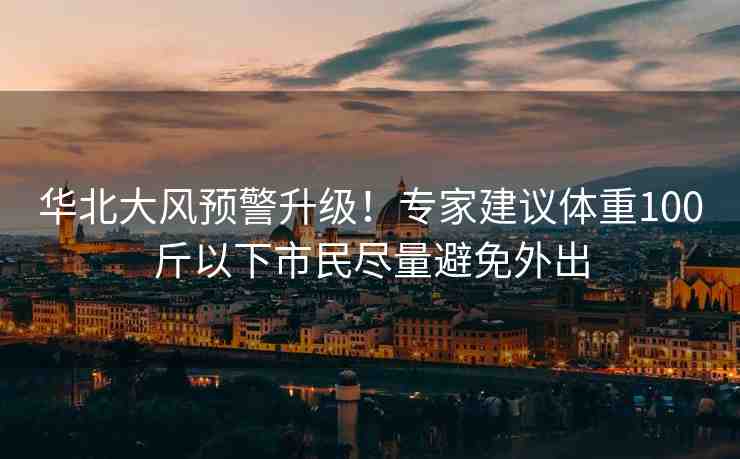 華北大風預警升級！專家建議體重100斤以下市民盡量避免外出