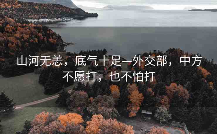 山河無恙，底氣十足—外交部，中方不愿打，也不怕打