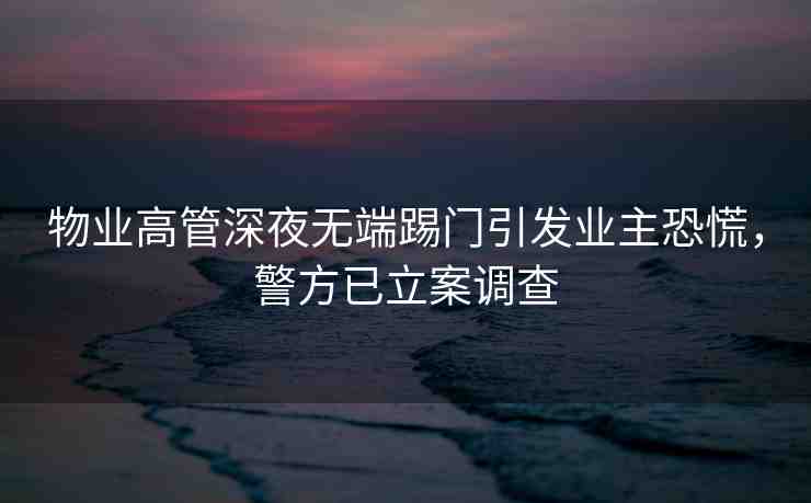 物業(yè)高管深夜無端踢門引發(fā)業(yè)主恐慌，警方已立案調(diào)查