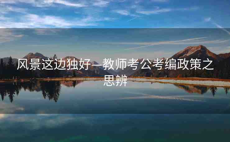 風(fēng)景這邊獨(dú)好—教師考公考編政策之思辨