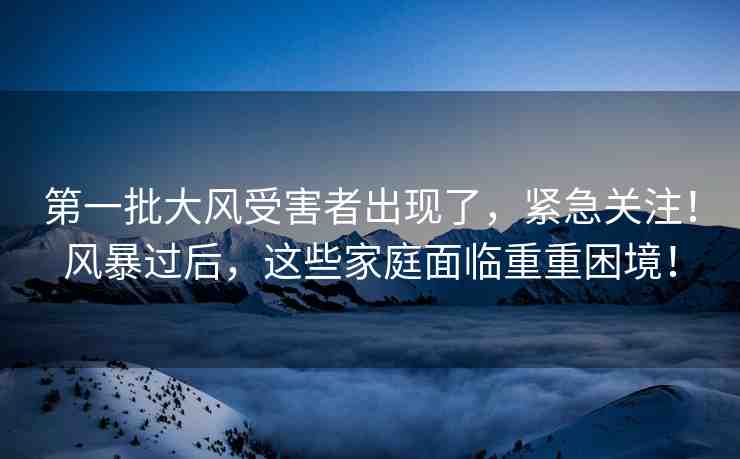 第一批大風(fēng)受害者出現(xiàn)了，緊急關(guān)注！風(fēng)暴過(guò)后，這些家庭面臨重重困境！