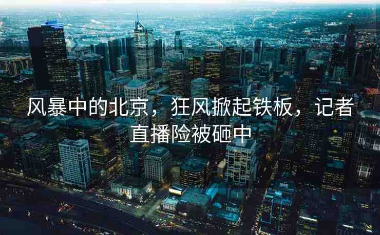 風(fēng)暴中的北京，狂風(fēng)掀起鐵板，記者直播險(xiǎn)被砸中