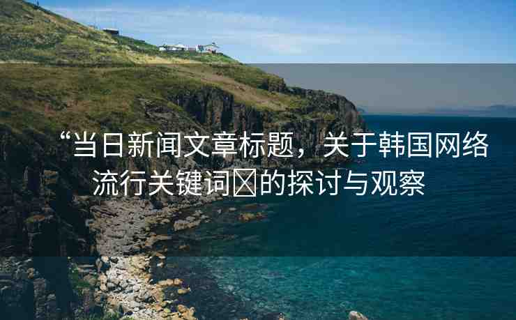 “當(dāng)日新聞文章標(biāo)題，關(guān)于韓國網(wǎng)絡(luò)流行關(guān)鍵詞?的探討與觀察