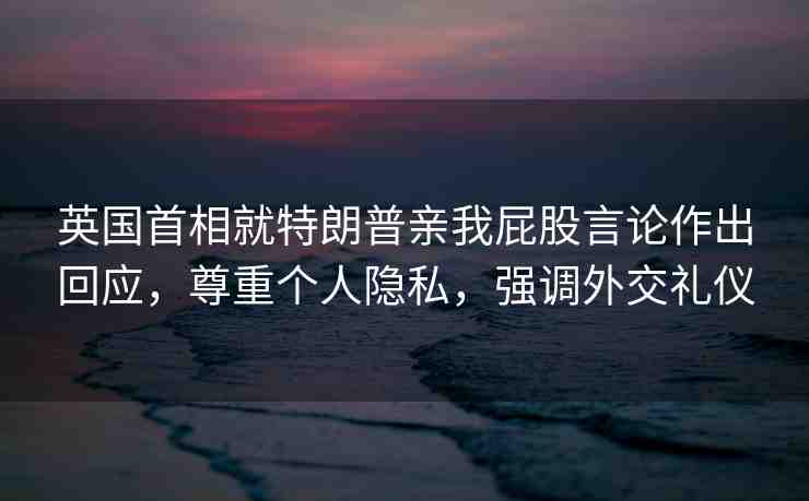 英國(guó)首相就特朗普親我屁股言論作出回應(yīng)，尊重個(gè)人隱私，強(qiáng)調(diào)外交禮儀