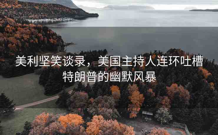 美利堅(jiān)笑談錄，美國主持人連環(huán)吐槽特朗普的幽默風(fēng)暴