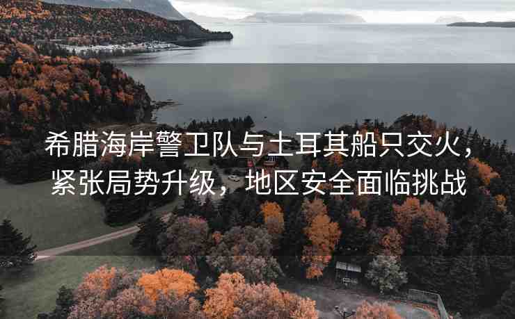 希臘海岸警衛(wèi)隊(duì)與土耳其船只交火，緊張局勢(shì)升級(jí)，地區(qū)安全面臨挑戰(zhàn)