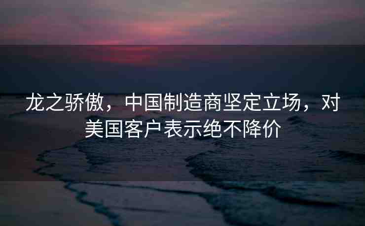 龍之驕傲，中國制造商堅定立場，對美國客戶表示絕不降價