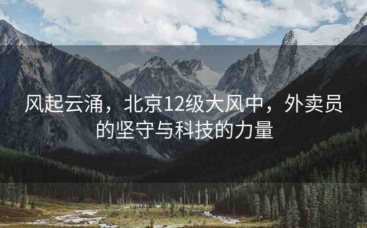 風起云涌，北京12級大風中，外賣員的堅守與科技的力量