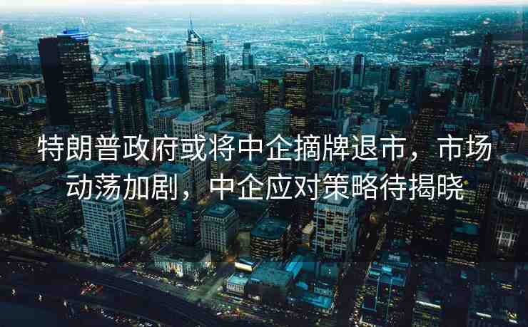 特朗普政府或?qū)⒅衅笳仆耸校袌?chǎng)動(dòng)蕩加劇，中企應(yīng)對(duì)策略待揭曉