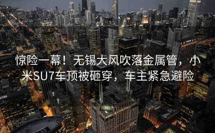 驚險(xiǎn)一幕！無(wú)錫大風(fēng)吹落金屬管，小米SU7車頂被砸穿，車主緊急避險(xiǎn)