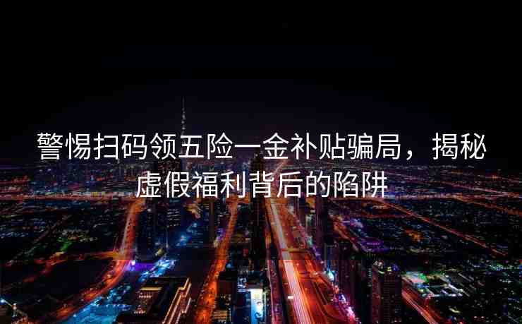 警惕掃碼領(lǐng)五險(xiǎn)一金補(bǔ)貼騙局，揭秘虛假福利背后的陷阱