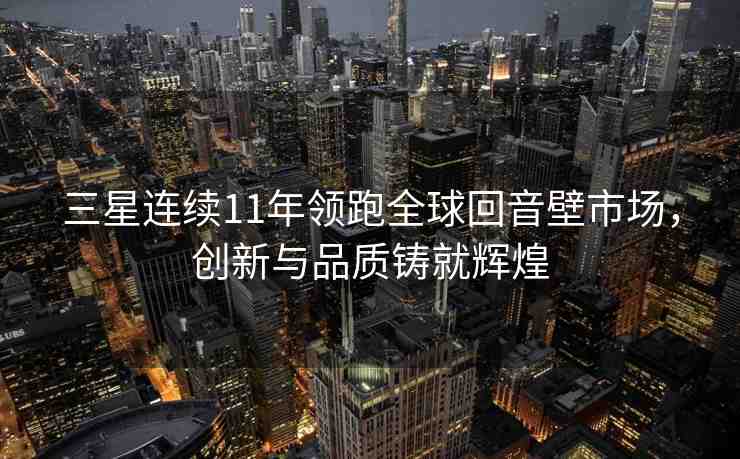 三星連續(xù)11年領(lǐng)跑全球回音壁市場，創(chuàng)新與品質(zhì)鑄就輝煌