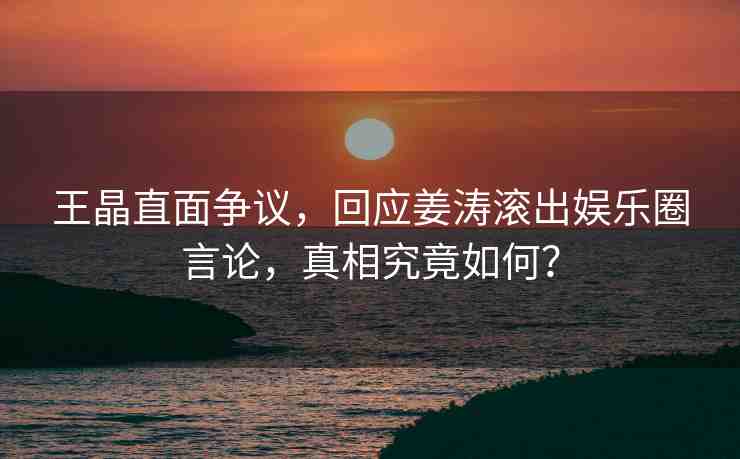 王晶直面爭議，回應(yīng)姜濤滾出娛樂圈言論，真相究竟如何？
