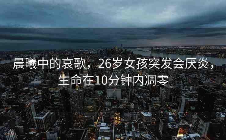 晨曦中的哀歌，26歲女孩突發(fā)會(huì)厭炎，生命在10分鐘內(nèi)凋零