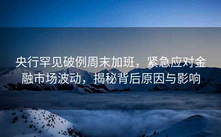 央行罕見破例周末加班，緊急應(yīng)對金融市場波動，揭秘背后原因與影響