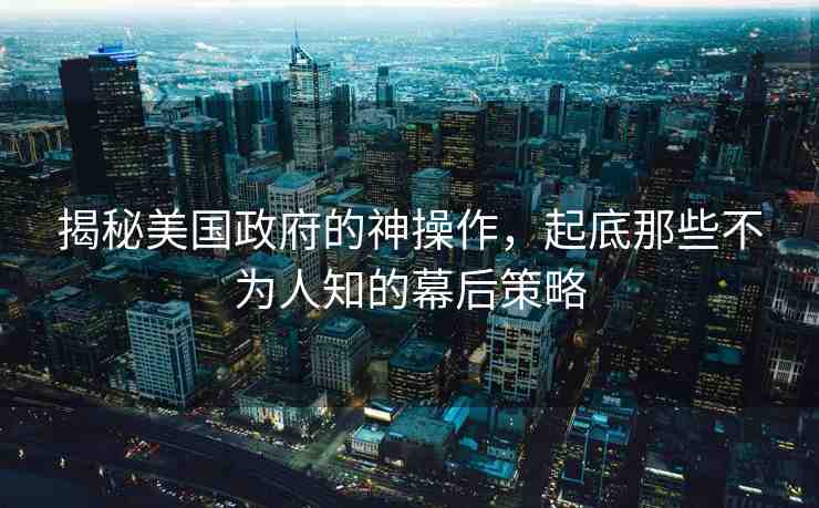 揭秘美國(guó)政府的神操作，起底那些不為人知的幕后策略