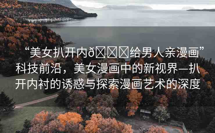 “美女扒開內(nèi)??給男人親漫畫”科技前沿，美女漫畫中的新視界—扒開內(nèi)襯的誘惑與探索漫畫藝術的深度