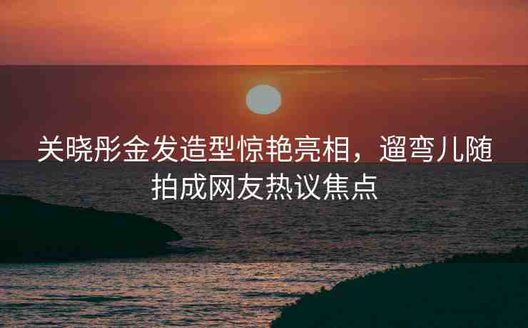 關(guān)曉彤金發(fā)造型驚艷亮相，遛彎兒隨拍成網(wǎng)友熱議焦點