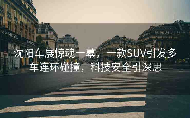 沈陽(yáng)車(chē)展驚魂一幕，一款SUV引發(fā)多車(chē)連環(huán)碰撞，科技安全引深思