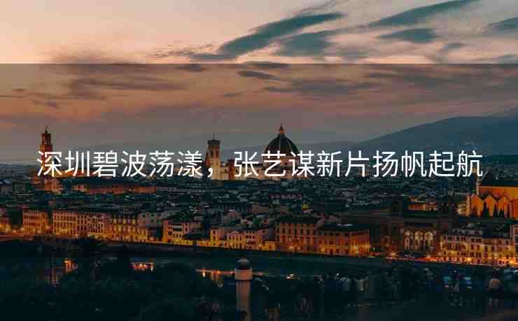 深圳碧波蕩漾，張藝謀新片揚(yáng)帆起航
