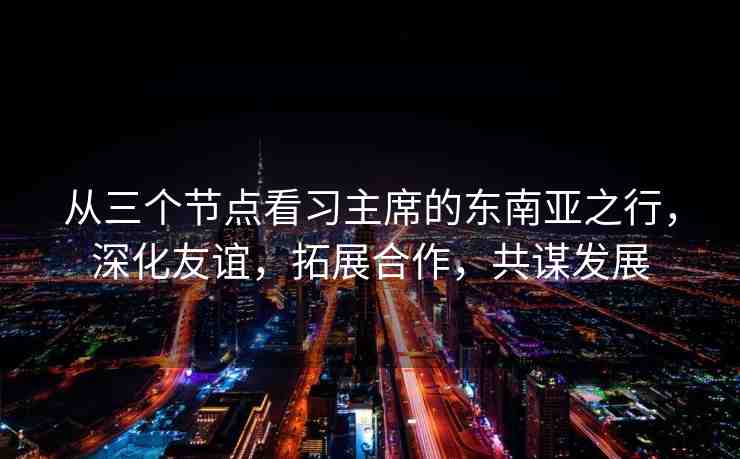 從三個(gè)節(jié)點(diǎn)看習(xí)主席的東南亞之行，深化友誼，拓展合作，共謀發(fā)展