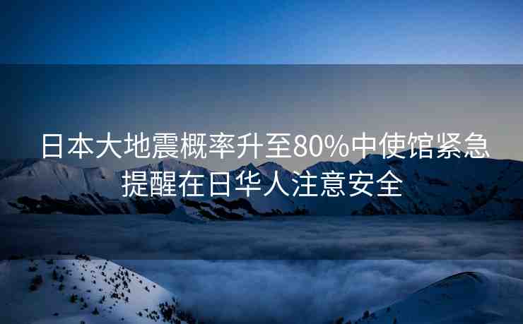 日本大地震概率升至80%中使館緊急提醒在日華人注意安全