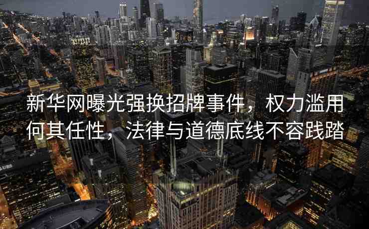 新華網(wǎng)曝光強換招牌事件，權(quán)力濫用何其任性，法律與道德底線不容踐踏