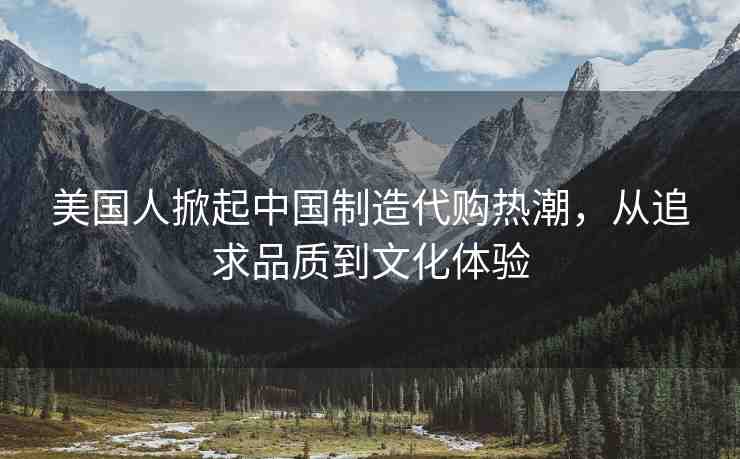 美國人掀起中國制造代購熱潮，從追求品質(zhì)到文化體驗