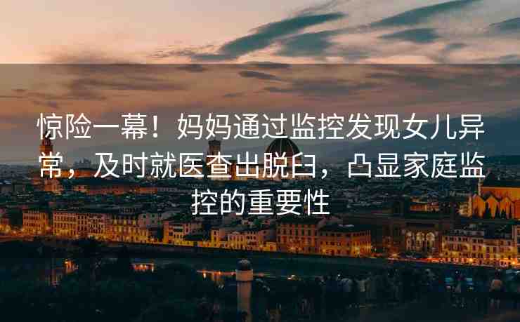 驚險(xiǎn)一幕！媽媽通過(guò)監(jiān)控發(fā)現(xiàn)女兒異常，及時(shí)就醫(yī)查出脫臼，凸顯家庭監(jiān)控的重要性