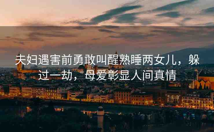 夫婦遇害前勇敢叫醒熟睡兩女兒，躲過一劫，母愛彰顯人間真情