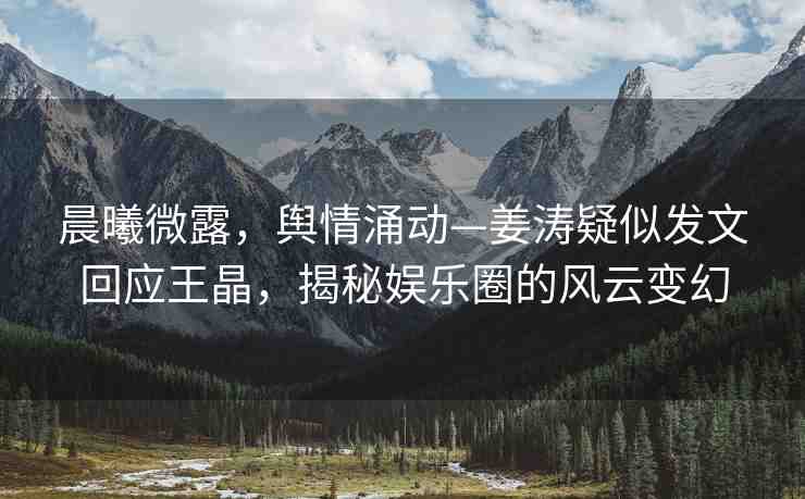 晨曦微露，輿情涌動—姜濤疑似發(fā)文回應(yīng)王晶，揭秘娛樂圈的風(fēng)云變幻