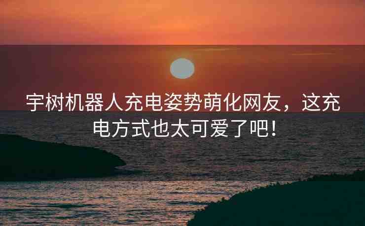 宇樹(shù)機(jī)器人充電姿勢(shì)萌化網(wǎng)友，這充電方式也太可愛(ài)了吧！