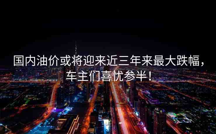 國(guó)內(nèi)油價(jià)或?qū)⒂瓉?lái)近三年來(lái)最大跌幅，車主們喜憂參半！