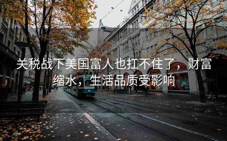 關(guān)稅戰(zhàn)下美國富人也扛不住了，財(cái)富縮水，生活品質(zhì)受影響