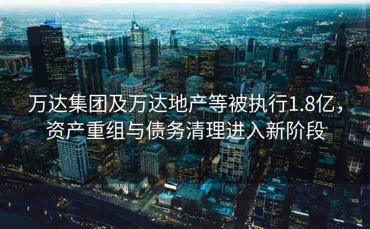 萬達(dá)集團(tuán)及萬達(dá)地產(chǎn)等被執(zhí)行1.8億，資產(chǎn)重組與債務(wù)清理進(jìn)入新階段