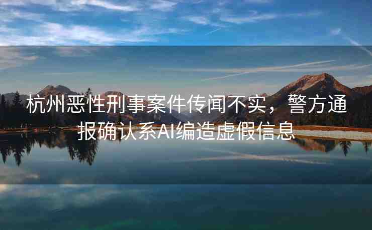 杭州惡性刑事案件傳聞不實，警方通報確認系A(chǔ)I編造虛假信息