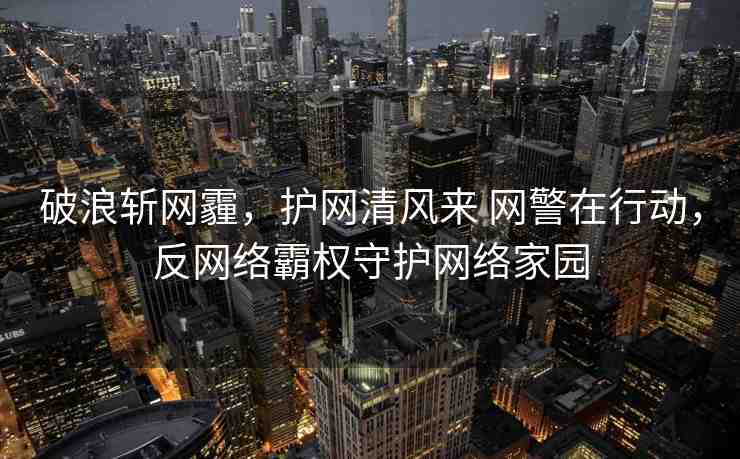 破浪斬網(wǎng)霾，護網(wǎng)清風(fēng)來 網(wǎng)警在行動，反網(wǎng)絡(luò)霸權(quán)守護網(wǎng)絡(luò)家園