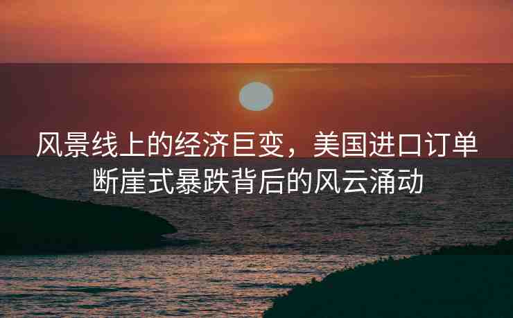 風(fēng)景線上的經(jīng)濟(jì)巨變，美國(guó)進(jìn)口訂單斷崖式暴跌背后的風(fēng)云涌動(dòng)