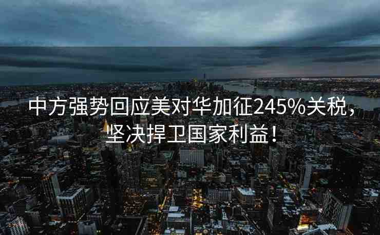 中方強(qiáng)勢回應(yīng)美對華加征245%關(guān)稅，堅(jiān)決捍衛(wèi)國家利益！