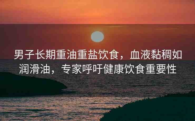 男子長期重油重鹽飲食，血液黏稠如潤滑油，專家呼吁健康飲食重要性